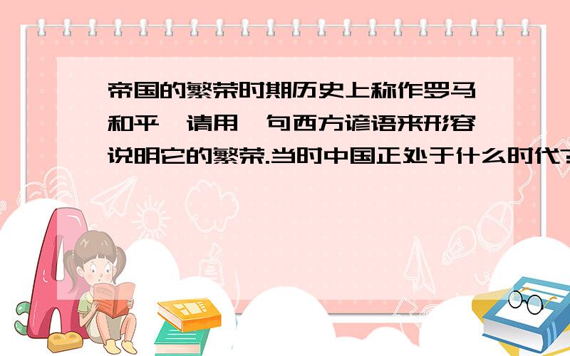 帝国的繁荣时期历史上称作罗马和平,请用一句西方谚语来形容说明它的繁荣.当时中国正处于什么时代?