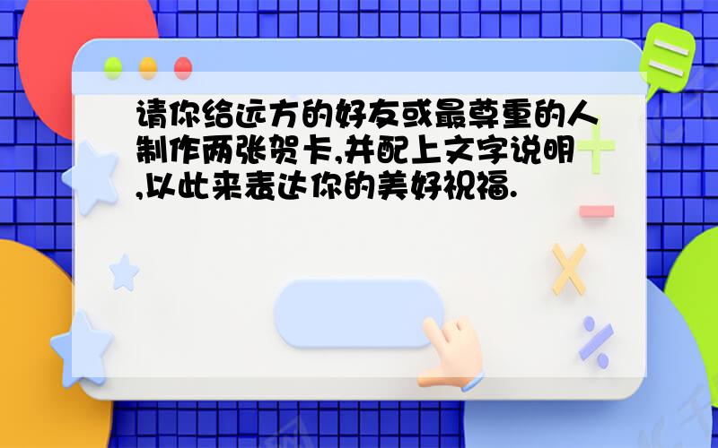 请你给远方的好友或最尊重的人制作两张贺卡,并配上文字说明,以此来表达你的美好祝福.