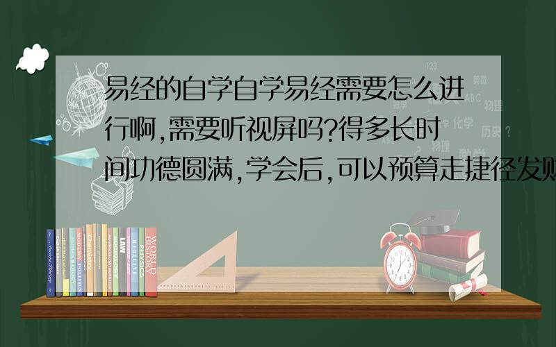 易经的自学自学易经需要怎么进行啊,需要听视屏吗?得多长时间功德圆满,学会后,可以预算走捷径发财吗?