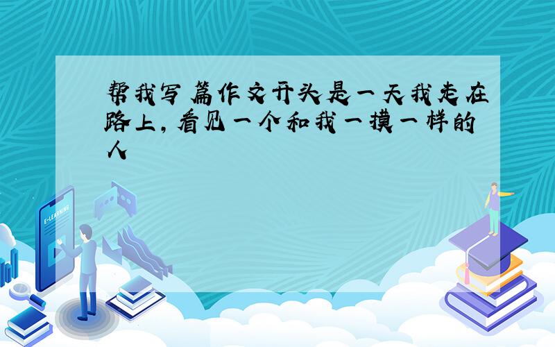 帮我写篇作文开头是一天我走在路上,看见一个和我一摸一样的人