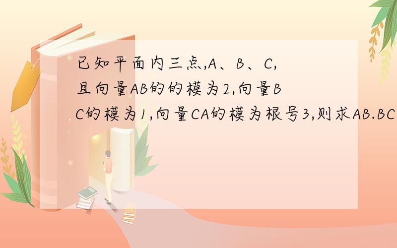 已知平面内三点,A、B、C,且向量AB的的模为2,向量BC的模为1,向量CA的模为根号3,则求AB.BC+BC.CA+C