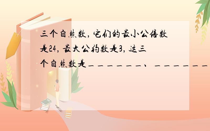 三个自然数，它们的最小公倍数是24，最大公约数是3，这三个自然数是______、______、______．