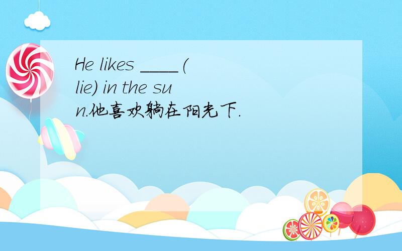 He likes ____(lie) in the sun.他喜欢躺在阳光下.