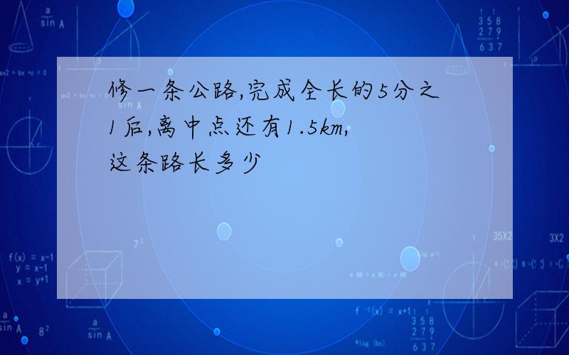 修一条公路,完成全长的5分之1后,离中点还有1.5km,这条路长多少