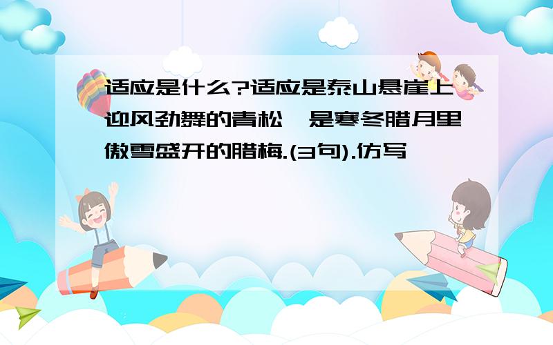 适应是什么?适应是泰山悬崖上迎风劲舞的青松,是寒冬腊月里傲雪盛开的腊梅.(3句).仿写