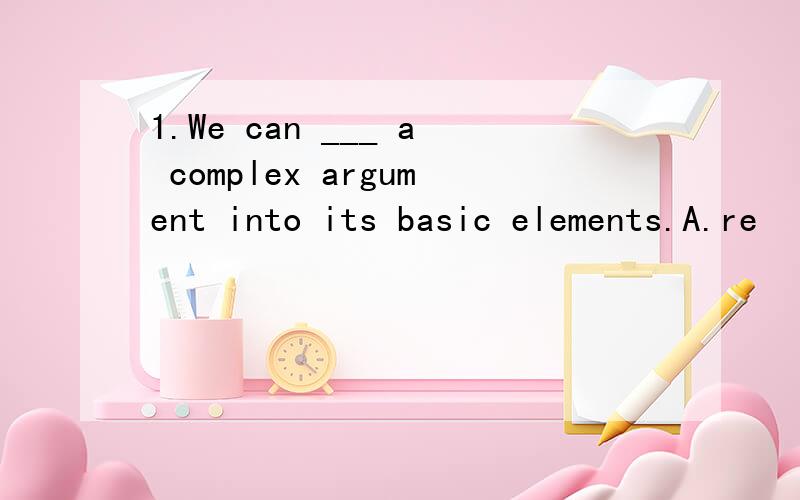 1.We can ___ a complex argument into its basic elements.A.re