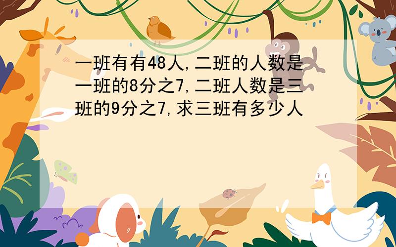 一班有有48人,二班的人数是一班的8分之7,二班人数是三班的9分之7,求三班有多少人