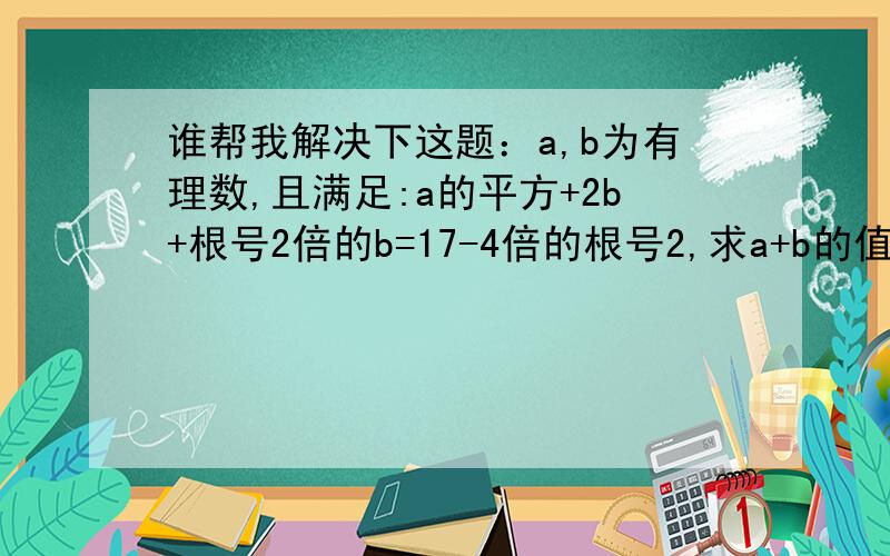 谁帮我解决下这题：a,b为有理数,且满足:a的平方+2b+根号2倍的b=17-4倍的根号2,求a+b的值