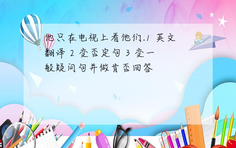 他只在电视上看他们.1 英文翻译 2 变否定句 3 变一般疑问句并做肯否回答