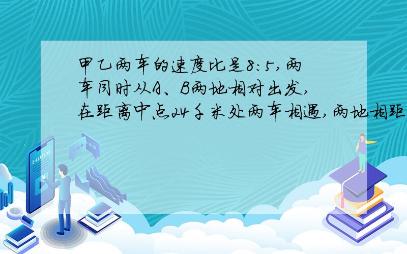 甲乙两车的速度比是8:5,两车同时从A、B两地相对出发,在距离中点24千米处两车相遇,两地相距多少千米?