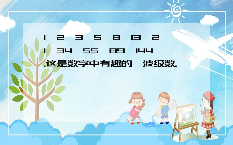 1、2、3、5、8、13、21、34、55、89、144.这是数字中有趣的斐波级数.