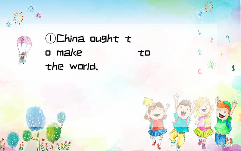 ①China ought to make_____to the world.