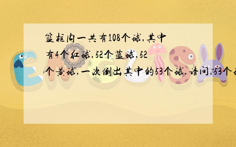 篮框内一共有108个球,其中有4个红球,52个蓝球,52个黄球,一次倒出其中的53个球,请问,53个球中出