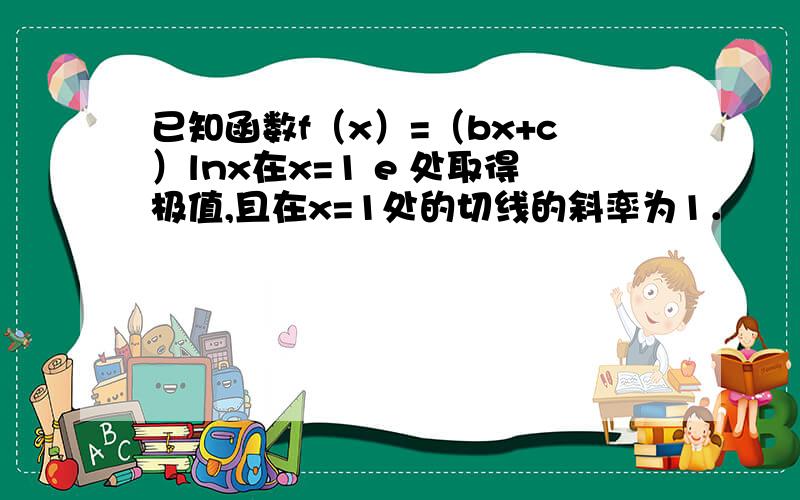 已知函数f（x）=（bx+c）lnx在x=1 e 处取得极值,且在x=1处的切线的斜率为1．