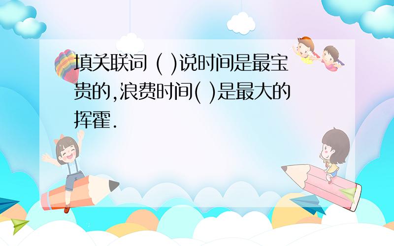 填关联词 ( )说时间是最宝贵的,浪费时间( )是最大的挥霍.