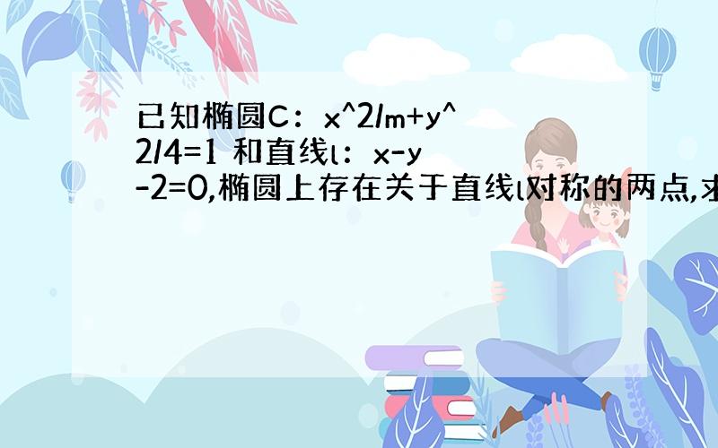 已知椭圆C：x^2/m+y^2/4=1 和直线l：x-y-2=0,椭圆上存在关于直线l对称的两点,求m的取值范围