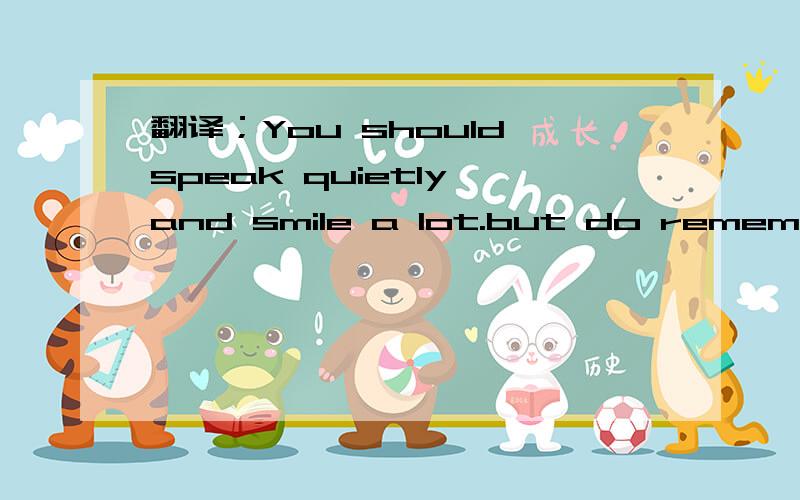 翻译；You should speak quietly and smile a lot.but do remember