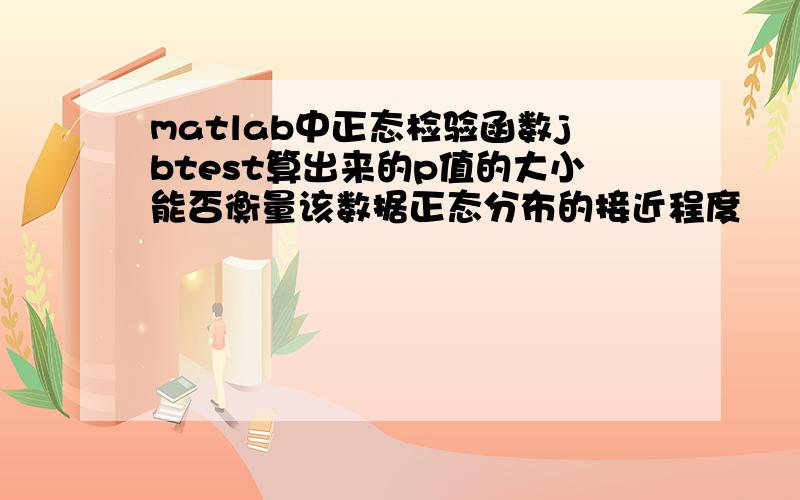 matlab中正态检验函数jbtest算出来的p值的大小能否衡量该数据正态分布的接近程度