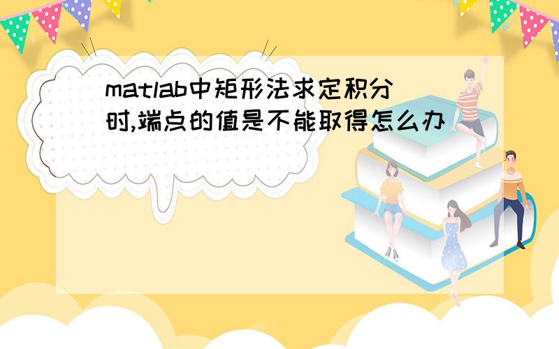 matlab中矩形法求定积分时,端点的值是不能取得怎么办