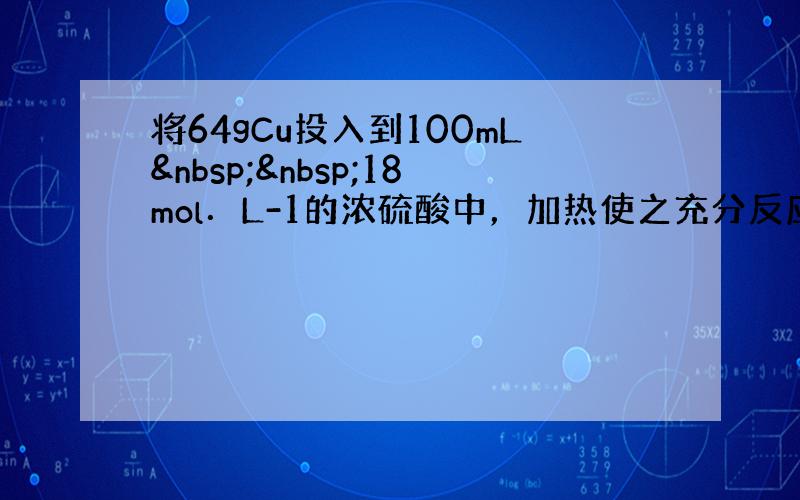 将64gCu投入到100mL  18mol．L-1的浓硫酸中，加热使之充分反应，在标准状况下收集到8