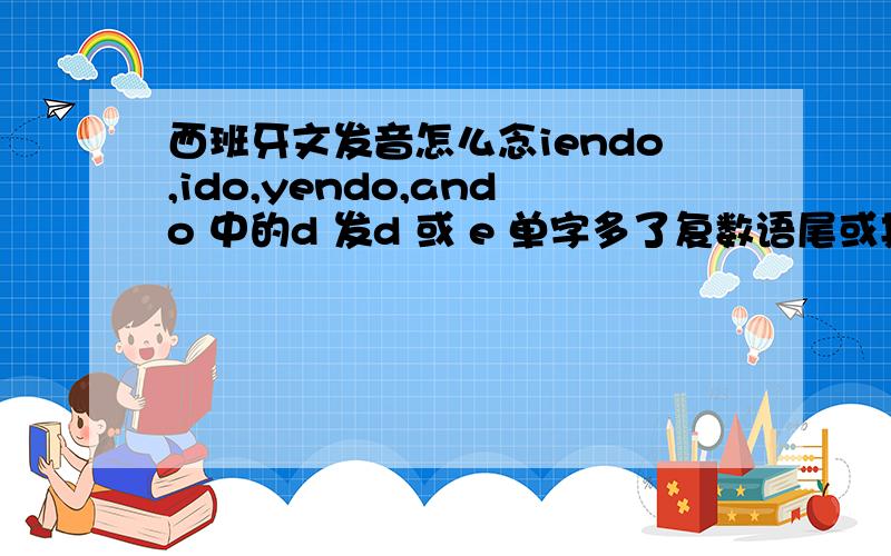 西班牙文发音怎么念iendo,ido,yendo,ando 中的d 发d 或 e 单字多了复数语尾或其他语尾,若因此多了