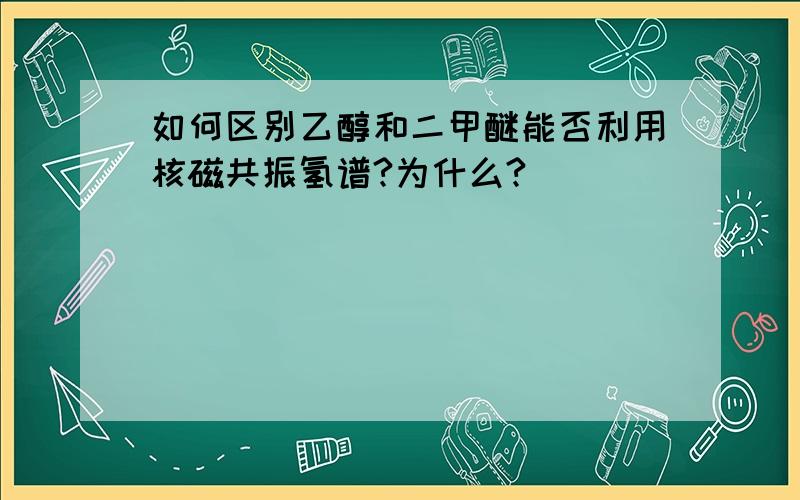 如何区别乙醇和二甲醚能否利用核磁共振氢谱?为什么?