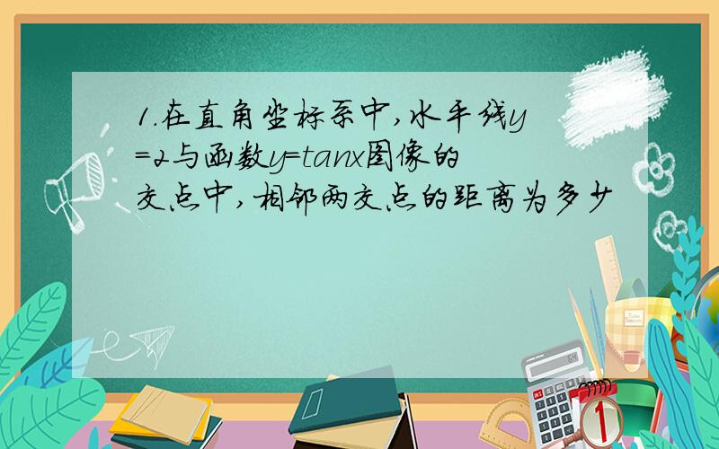 1.在直角坐标系中,水平线y=2与函数y=tanx图像的交点中,相邻两交点的距离为多少