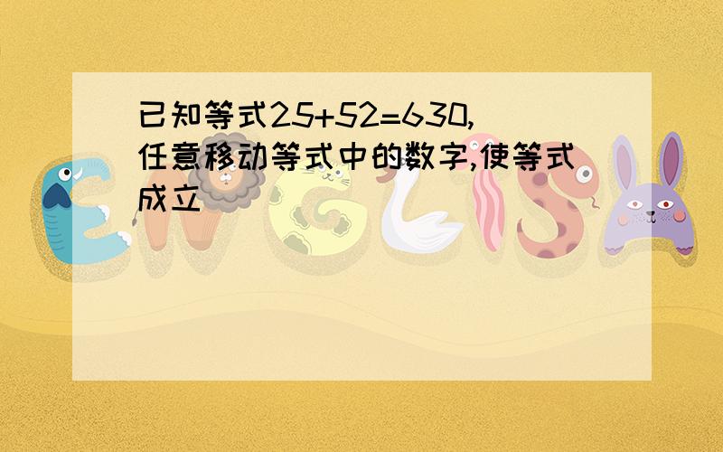 已知等式25+52=630,任意移动等式中的数字,使等式成立