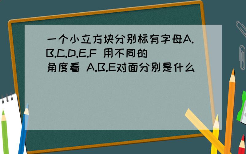 一个小立方块分别标有字母A.B.C.D.E.F 用不同的角度看 A.B.E对面分别是什么