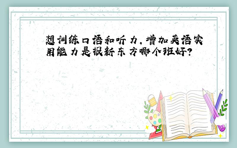 想训练口语和听力,增加英语实用能力是报新东方哪个班好?