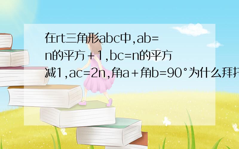 在rt三角形abc中,ab=n的平方＋1,bc=n的平方减1,ac=2n,角a＋角b=90°为什么拜托各位了 3Q