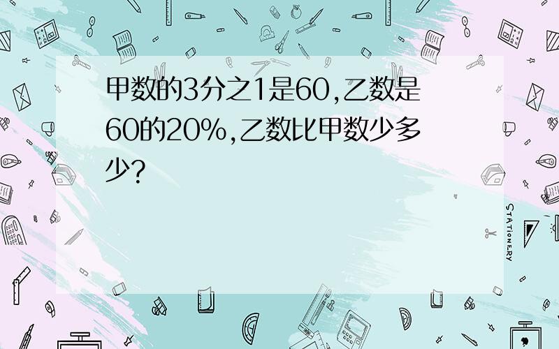 甲数的3分之1是60,乙数是60的20%,乙数比甲数少多少?