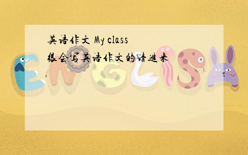 英语作文 My class 很会写英语作文的请进来