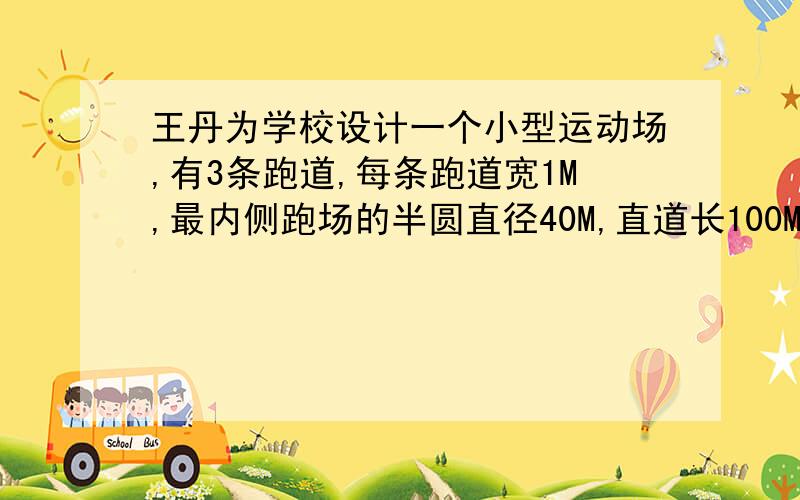 王丹为学校设计一个小型运动场,有3条跑道,每条跑道宽1M,最内侧跑场的半圆直径40M,直道长100M,运动场占地