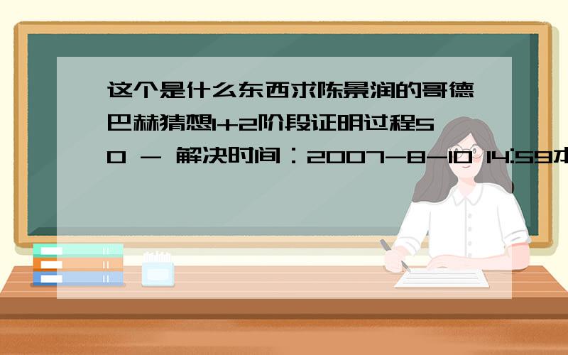 这个是什么东西求陈景润的哥德巴赫猜想1+2阶段证明过程50 - 解决时间：2007-8-10 14:59本人数学不好 现