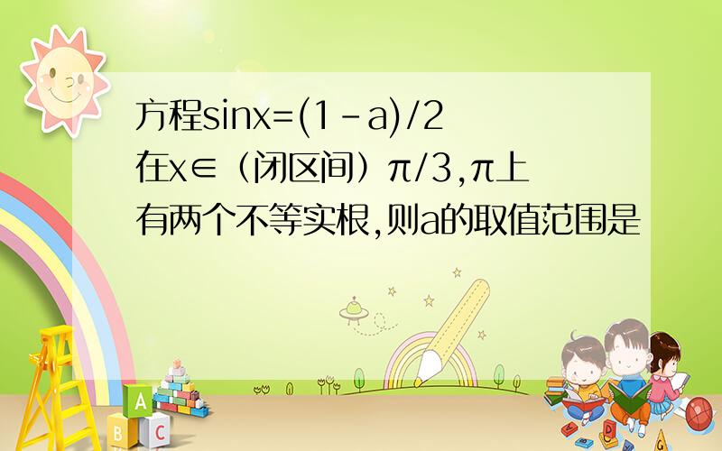 方程sinx=(1-a)/2在x∈（闭区间）π/3,π上有两个不等实根,则a的取值范围是