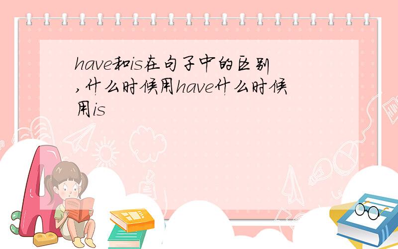 have和is在句子中的区别,什么时候用have什么时候用is