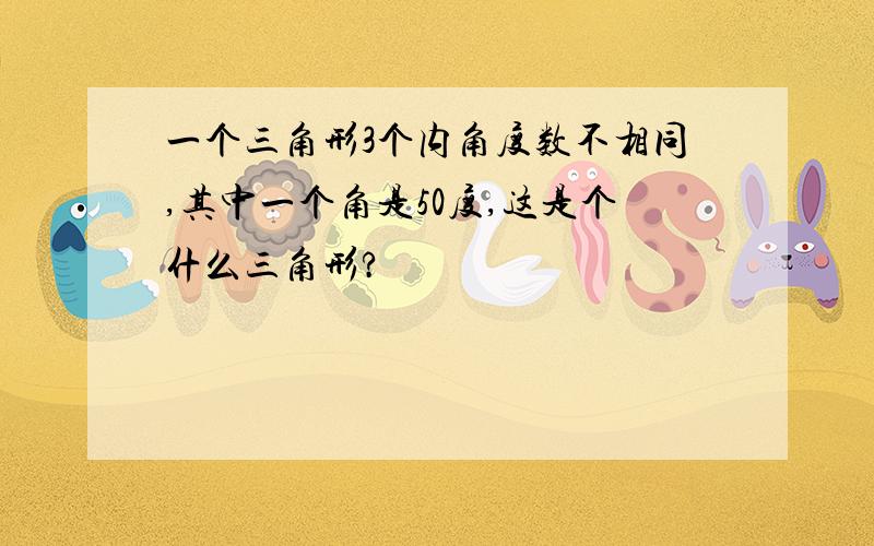 一个三角形3个内角度数不相同,其中一个角是50度,这是个什么三角形?