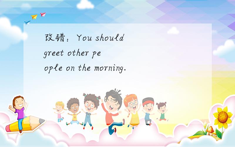 改错：You should greet other people on the morning.