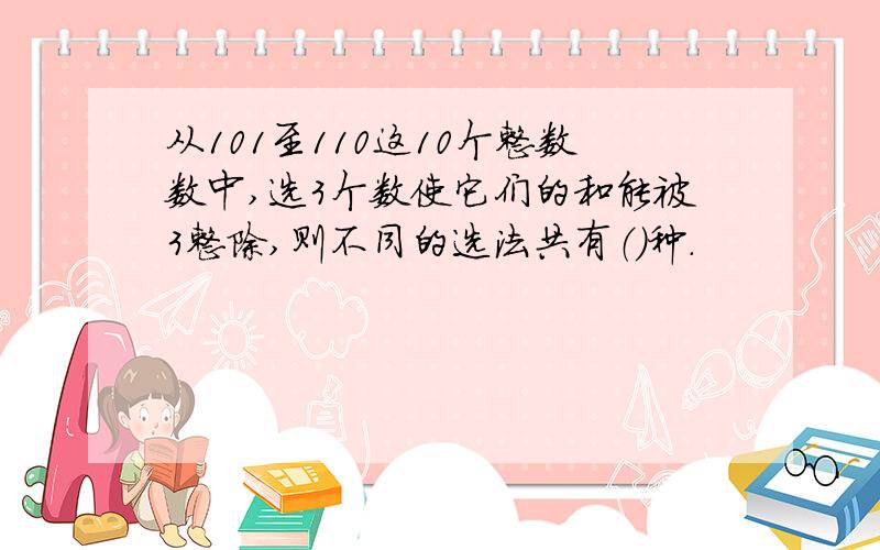 从101至110这10个整数数中,选3个数使它们的和能被3整除,则不同的选法共有（）种.