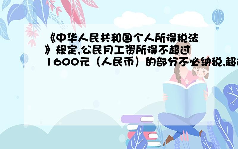 《中华人民共和国个人所得税法》规定,公民月工资所得不超过1600元（人民币）的部分不必纳税,超过1600元的部分为各月应