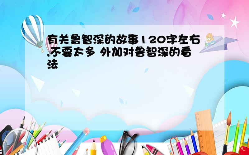 有关鲁智深的故事120字左右,不要太多 外加对鲁智深的看法