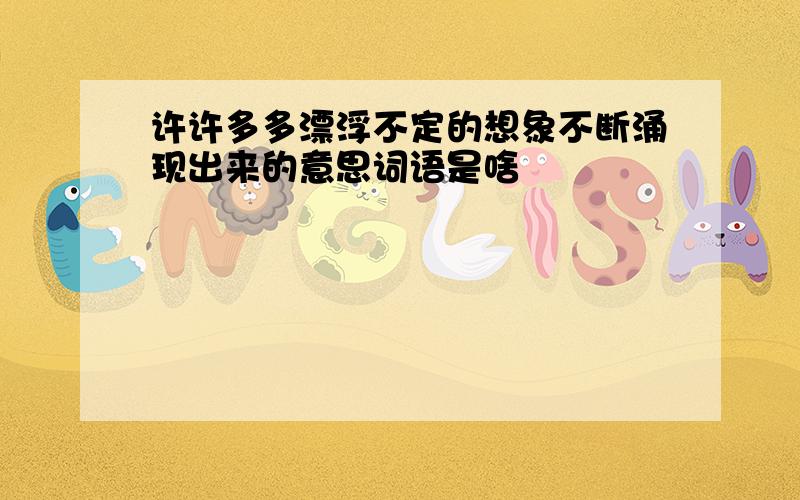 许许多多漂浮不定的想象不断涌现出来的意思词语是啥