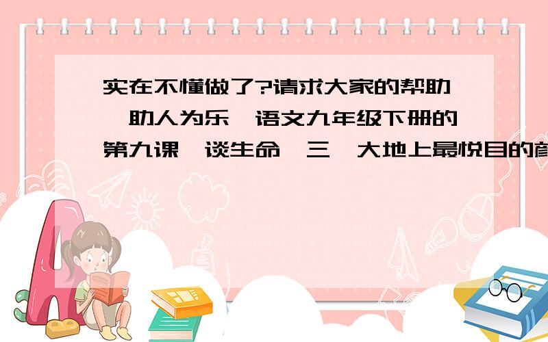 实在不懂做了?请求大家的帮助,助人为乐,语文九年级下册的第九课,谈生命,三,大地上最悦目的颜色是绿色,大地上站立的最大的