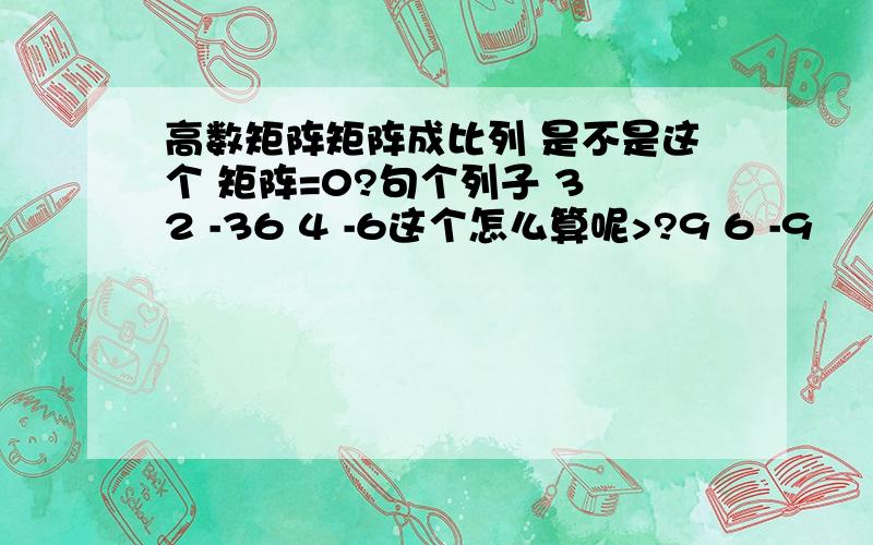 高数矩阵矩阵成比列 是不是这个 矩阵=0?句个列子 3 2 -36 4 -6这个怎么算呢>?9 6 -9