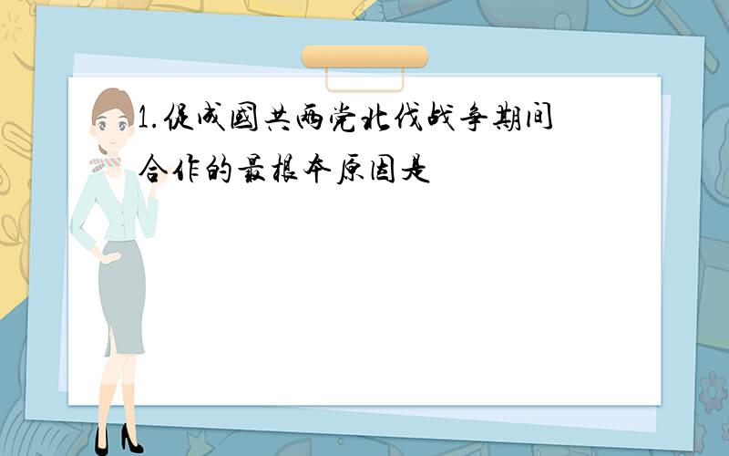 1.促成国共两党北伐战争期间合作的最根本原因是