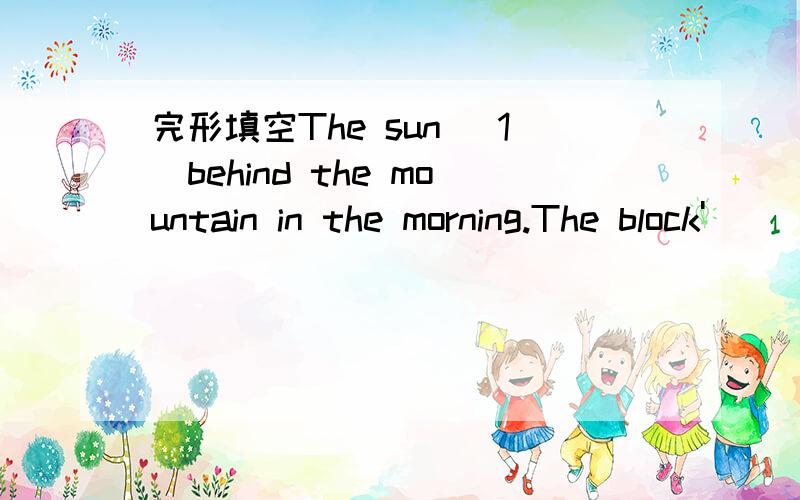 完形填空The sun （1）behind the mountain in the morning.The block'