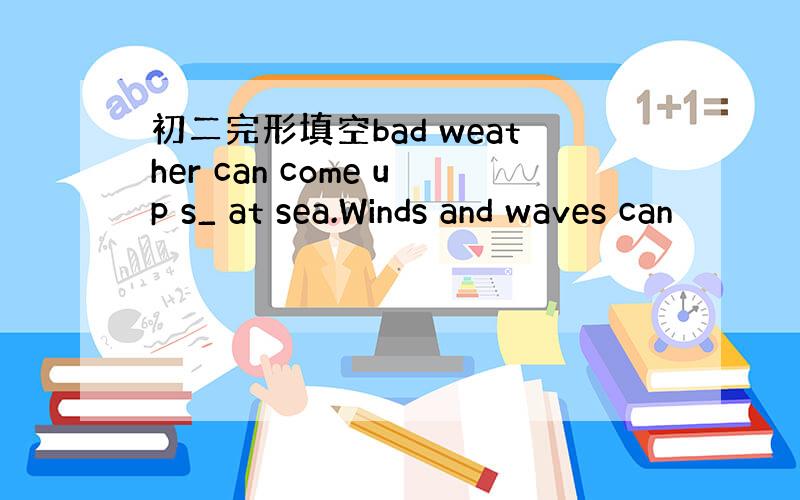 初二完形填空bad weather can come up s_ at sea.Winds and waves can