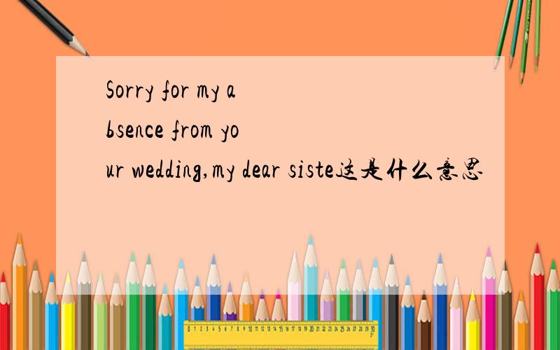 Sorry for my absence from your wedding,my dear siste这是什么意思