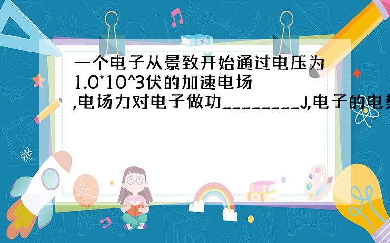 一个电子从景致开始通过电压为1.0*10^3伏的加速电场,电场力对电子做功________J,电子的电势能_______